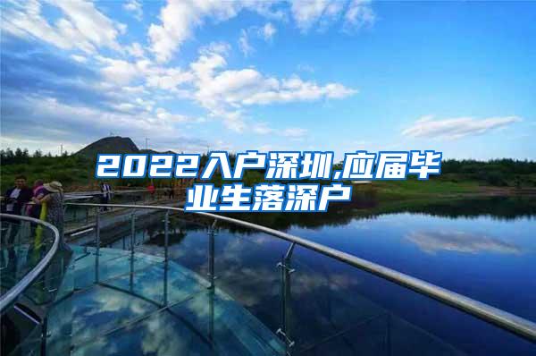 2022入户深圳,应届毕业生落深户