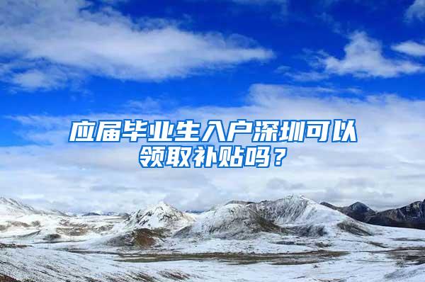 应届毕业生入户深圳可以领取补贴吗？