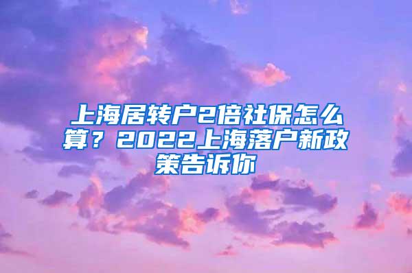 上海居转户2倍社保怎么算？2022上海落户新政策告诉你