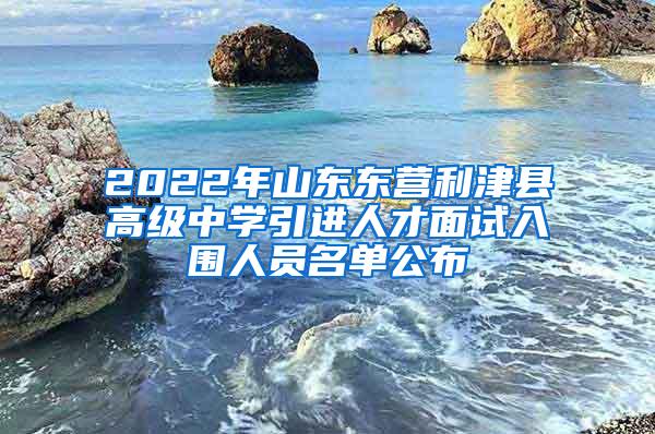 2022年山东东营利津县高级中学引进人才面试入围人员名单公布