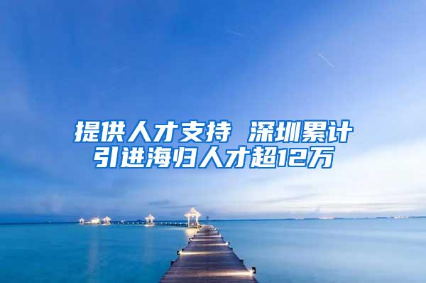 提供人才支持 深圳累计引进海归人才超12万