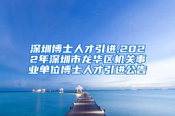 深圳博士人才引进,2022年深圳市龙华区机关事业单位博士人才引进公告