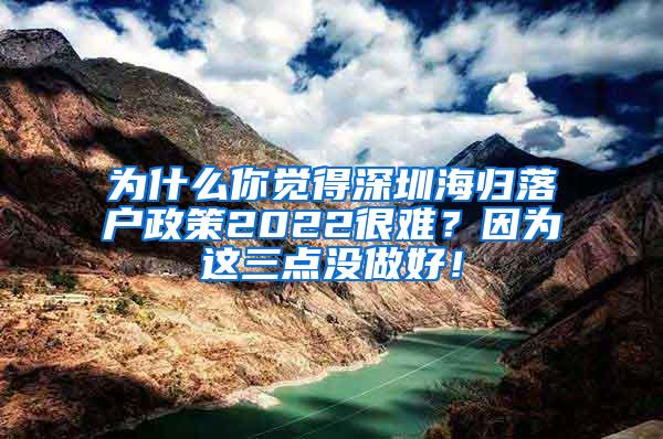 为什么你觉得深圳海归落户政策2022很难？因为这三点没做好！