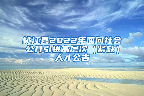 桃江县2022年面向社会公开引进高层次（紧缺）人才公告