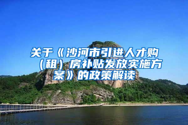 关于《沙河市引进人才购（租）房补贴发放实施方案》的政策解读