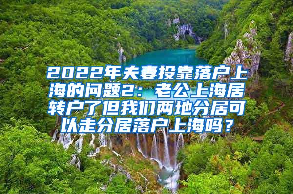 2022年夫妻投靠落户上海的问题2：老公上海居转户了但我们两地分居可以走分居落户上海吗？