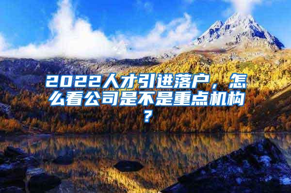 2022人才引进落户，怎么看公司是不是重点机构？