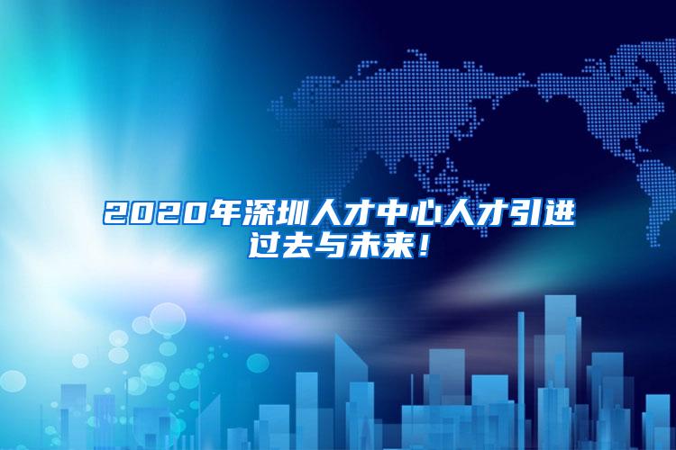 2020年深圳人才中心人才引进过去与未来！