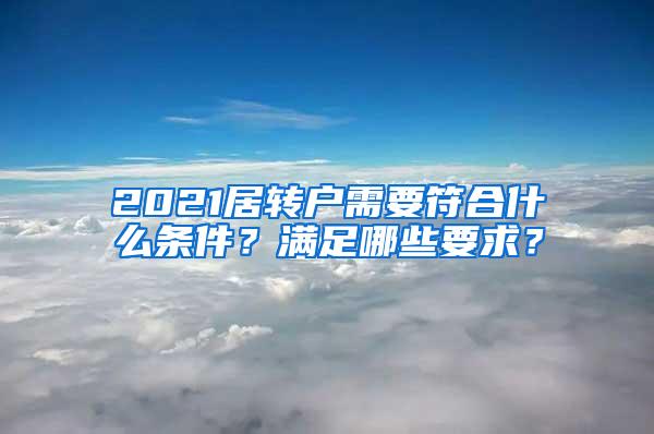 2021居转户需要符合什么条件？满足哪些要求？