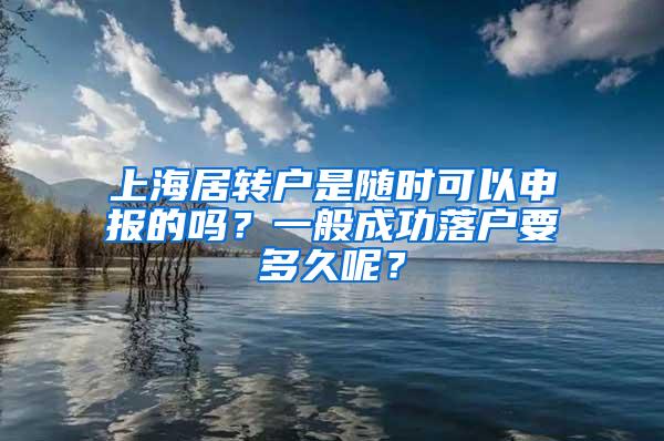 上海居转户是随时可以申报的吗？一般成功落户要多久呢？