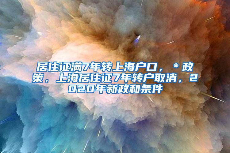 居住证满7年转上海户口，＊政策，上海居住证7年转户取消，2020年新政和条件
