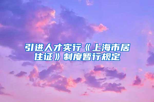 引进人才实行《上海市居住证》制度暂行规定