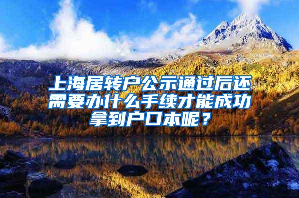 上海居转户公示通过后还需要办什么手续才能成功拿到户口本呢？