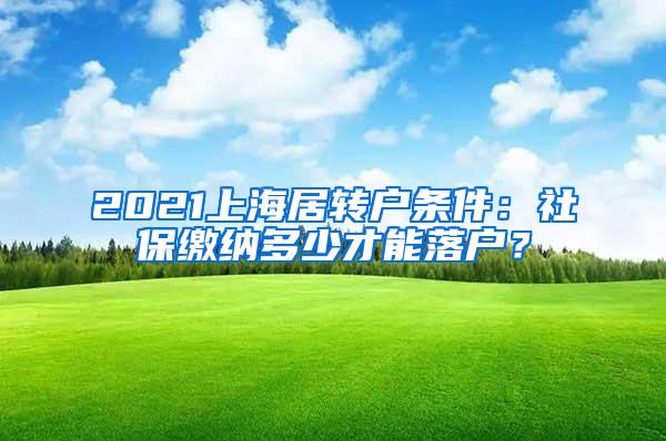 2021上海居转户条件：社保缴纳多少才能落户？