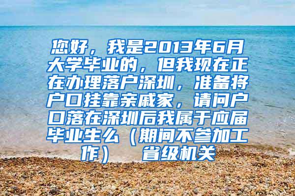 您好，我是2013年6月大学毕业的，但我现在正在办理落户深圳，准备将户口挂靠亲戚家，请问户口落在深圳后我属于应届毕业生么（期间不参加工作）  省级机关