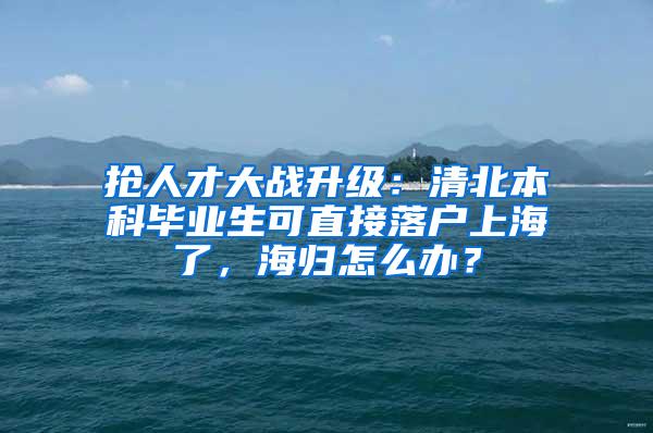 抢人才大战升级：清北本科毕业生可直接落户上海了，海归怎么办？