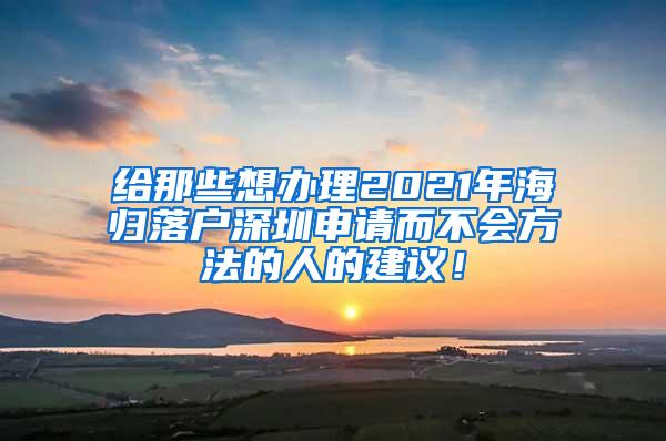 给那些想办理2021年海归落户深圳申请而不会方法的人的建议！