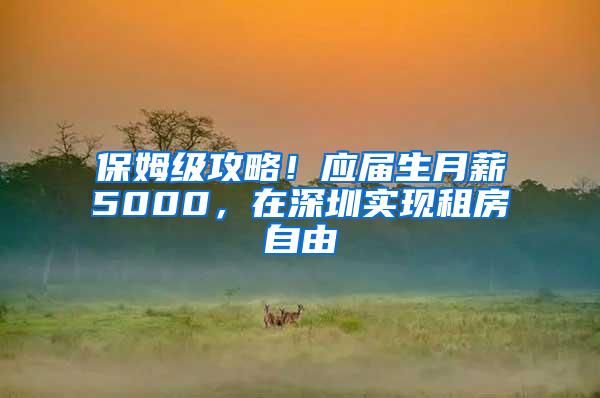 保姆级攻略！应届生月薪5000，在深圳实现租房自由