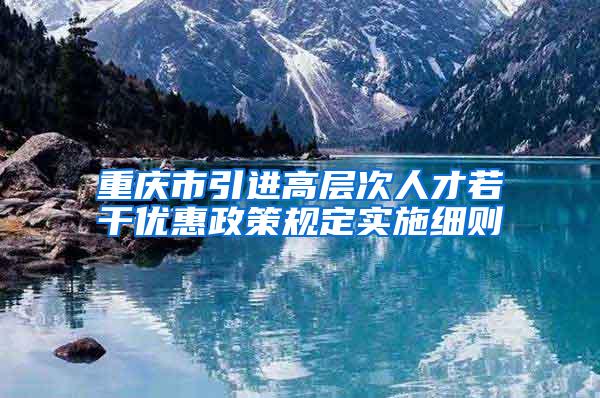 重庆市引进高层次人才若干优惠政策规定实施细则