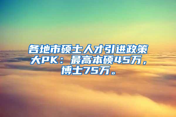 各地市硕士人才引进政策大PK：最高本硕45万，博士75万。