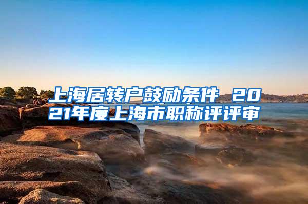 上海居转户鼓励条件 2021年度上海市职称评评审