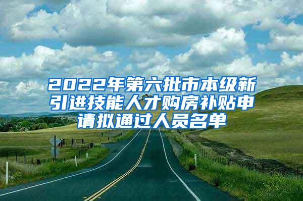 2022年第六批市本级新引进技能人才购房补贴申请拟通过人员名单