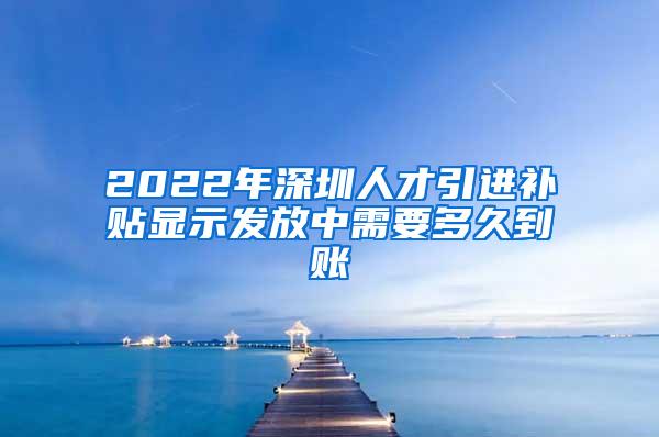 2022年深圳人才引进补贴显示发放中需要多久到账