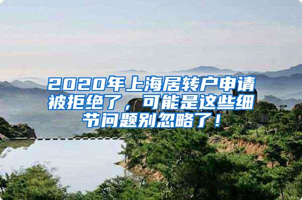 2020年上海居转户申请被拒绝了，可能是这些细节问题别忽略了！