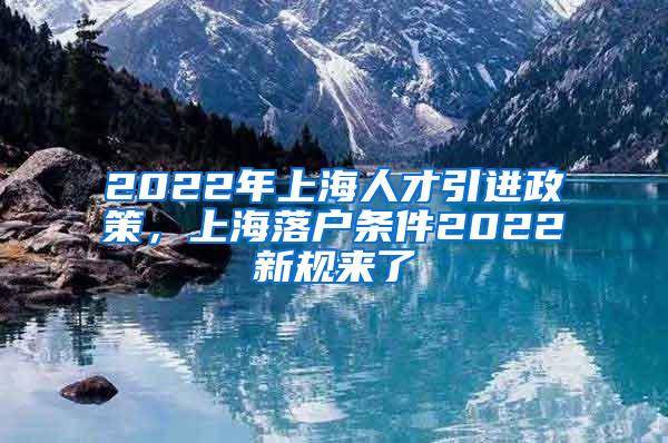 2022年上海人才引进政策，上海落户条件2022新规来了