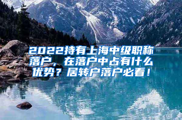 2022持有上海中级职称落户，在落户中占有什么优势？居转户落户必看！