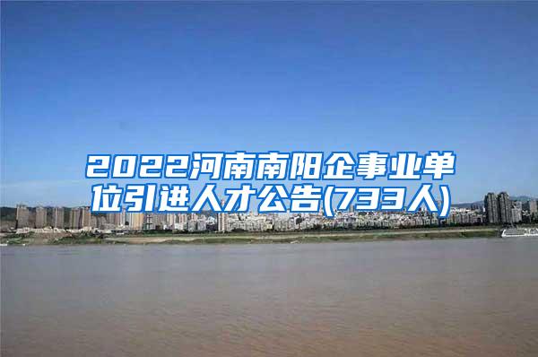 2022河南南阳企事业单位引进人才公告(733人)