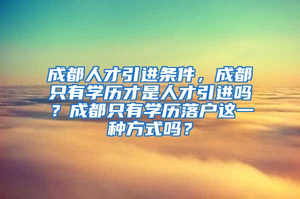 成都人才引进条件，成都只有学历才是人才引进吗？成都只有学历落户这一种方式吗？