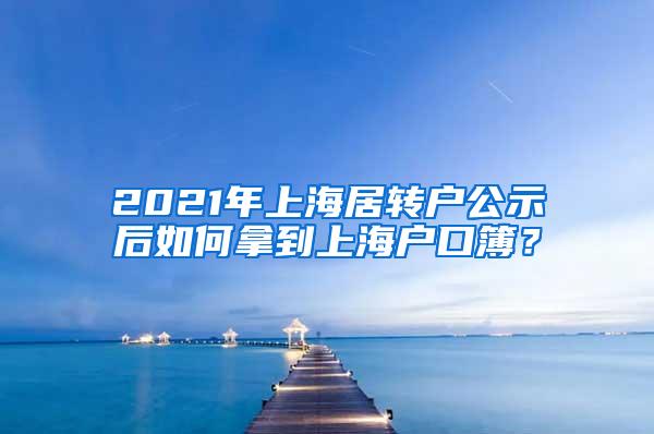 2021年上海居转户公示后如何拿到上海户口簿？