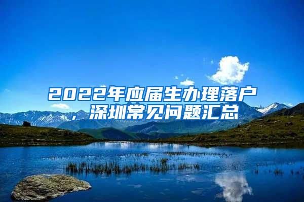 2022年应届生办理落户，深圳常见问题汇总