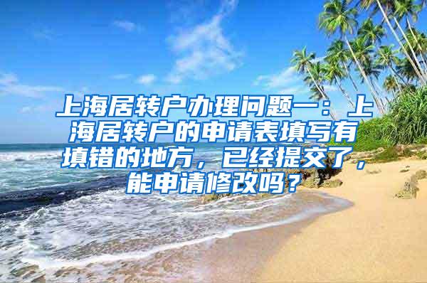 上海居转户办理问题一：上海居转户的申请表填写有填错的地方，已经提交了，能申请修改吗？