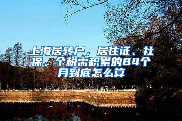 上海居转户，居住证、社保、个税需积累的84个月到底怎么算