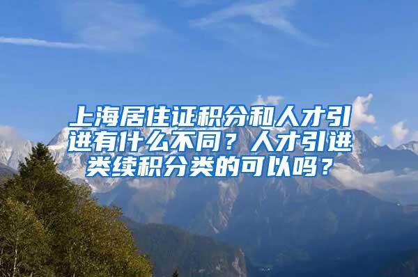 上海居住证积分和人才引进有什么不同？人才引进类续积分类的可以吗？