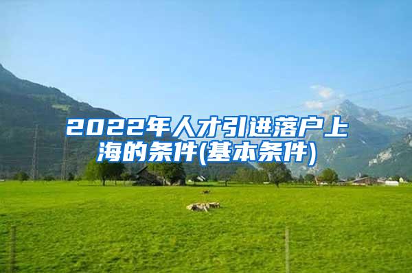 2022年人才引进落户上海的条件(基本条件)