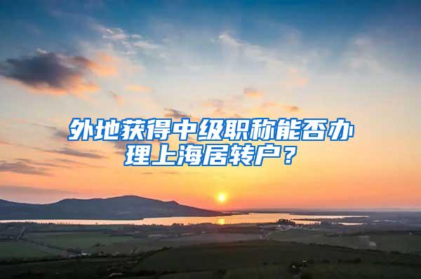 外地获得中级职称能否办理上海居转户？