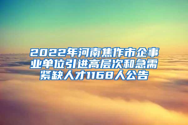 2022年河南焦作市企事业单位引进高层次和急需紧缺人才1168人公告