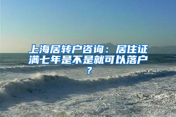 上海居转户咨询：居住证满七年是不是就可以落户？