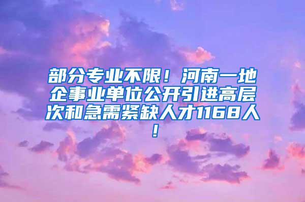 部分专业不限！河南一地企事业单位公开引进高层次和急需紧缺人才1168人！