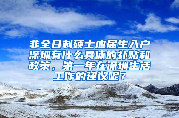 非全日制硕士应届生入户深圳有什么具体的补贴和政策，第一年在深圳生活工作的建议呢？