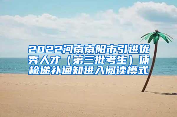 2022河南南阳市引进优秀人才（第三批考生）体检递补通知进入阅读模式