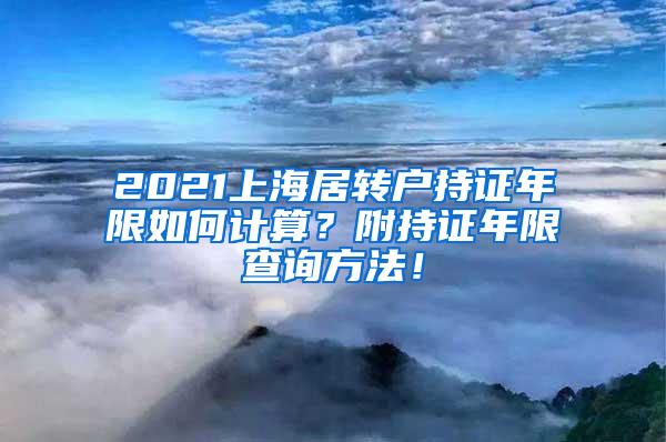 2021上海居转户持证年限如何计算？附持证年限查询方法！