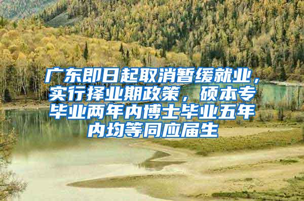 广东即日起取消暂缓就业，实行择业期政策，硕本专毕业两年内博士毕业五年内均等同应届生