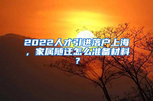 2022人才引进落户上海，家属随迁怎么准备材料？