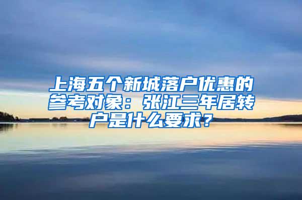 上海五个新城落户优惠的参考对象：张江三年居转户是什么要求？