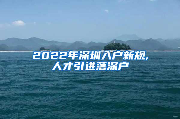 2022年深圳入户新规,人才引进落深户