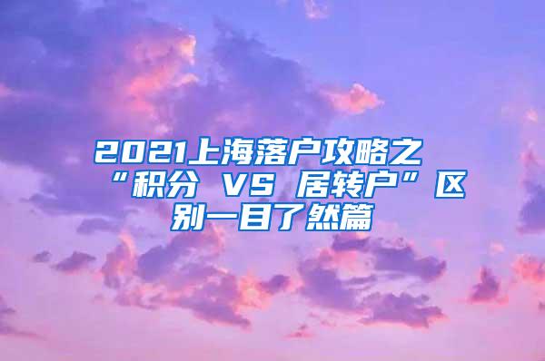 2021上海落户攻略之“积分 VS 居转户”区别一目了然篇